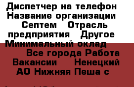 Диспетчер на телефон › Название организации ­ Септем › Отрасль предприятия ­ Другое › Минимальный оклад ­ 23 000 - Все города Работа » Вакансии   . Ненецкий АО,Нижняя Пеша с.